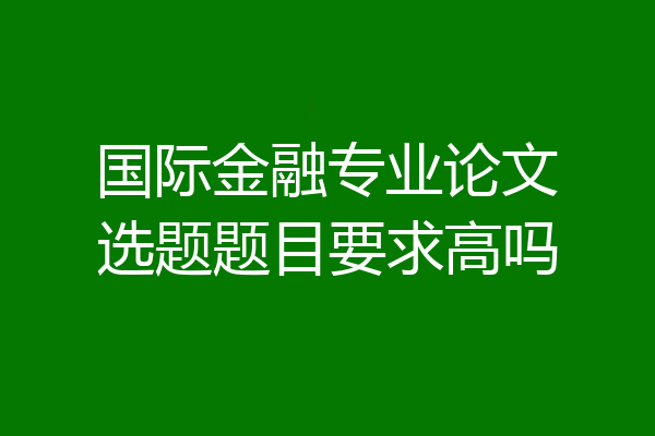 国际金融专业论文选题题目要求高吗