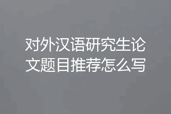 对外汉语研究生论文题目推荐怎么写