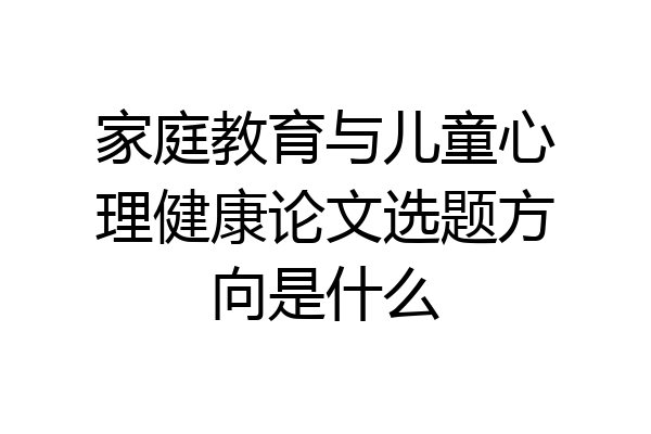 家庭教育与儿童心理健康论文选题方向是什么