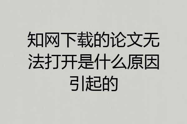 知网下载的论文无法打开是什么原因引起的
