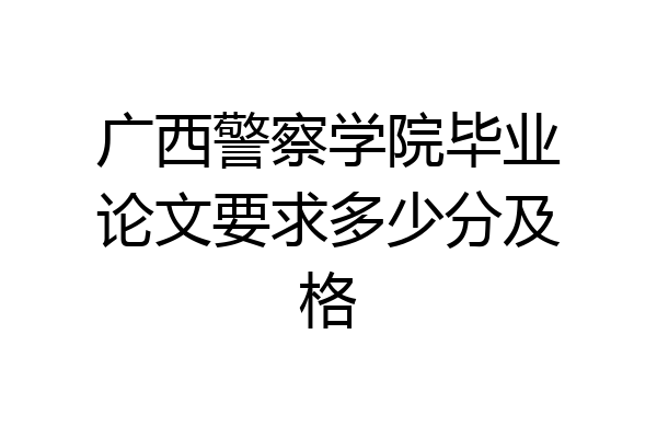 广西警察学院毕业论文要求多少分及格
