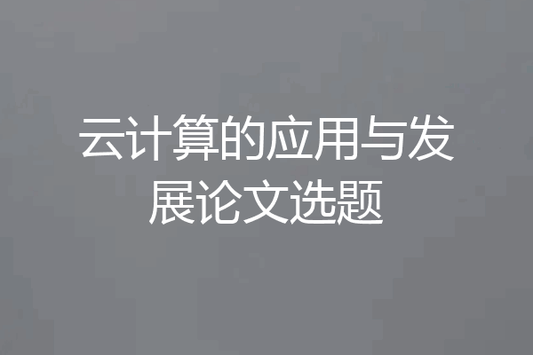 云计算的应用与发展论文选题