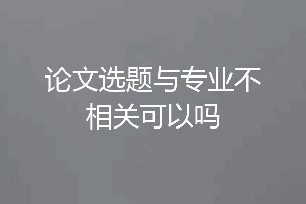 论文选题与专业不相关可以吗