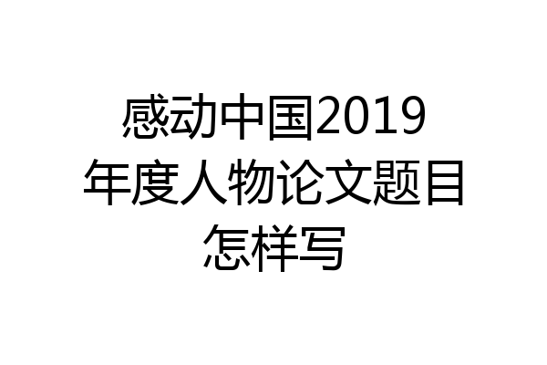 感动中国2019年度人物论文题目怎样写