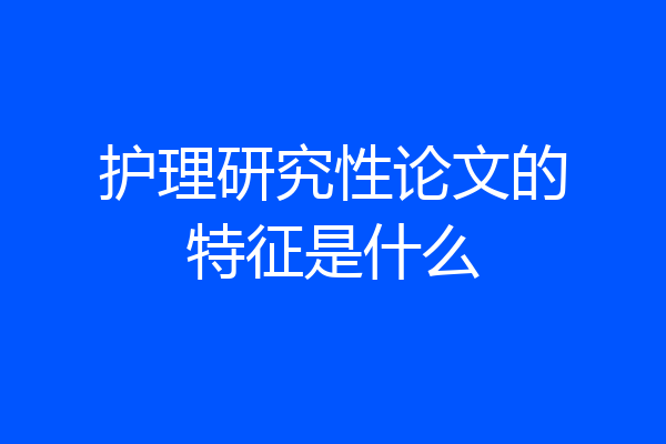 护理研究性论文的特征是什么