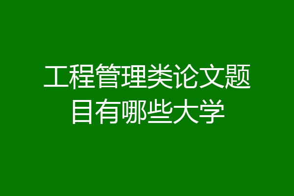 工程管理类论文题目有哪些大学