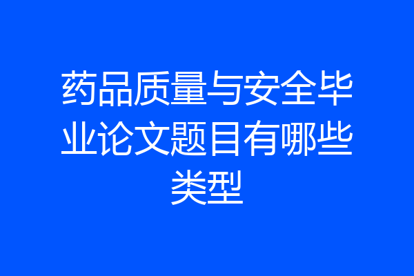 药品质量与安全毕业论文题目有哪些类型