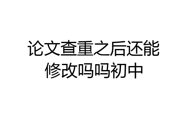 论文查重之后还能修改吗吗初中