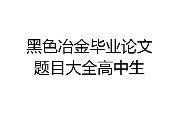 黑色冶金毕业论文题目大全高中生