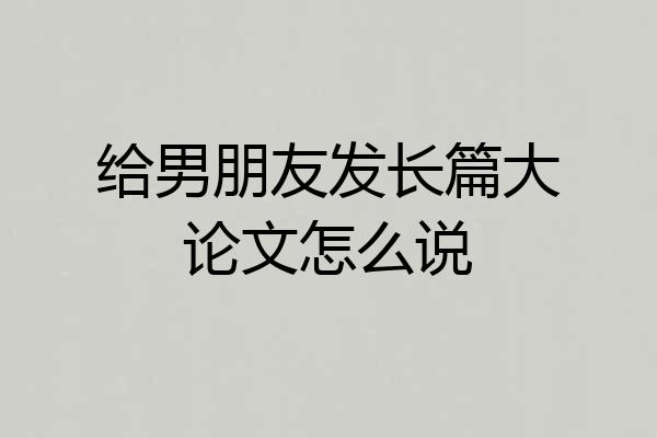 给男朋友发长篇大论文怎么说