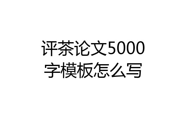 评茶论文5000字模板怎么写