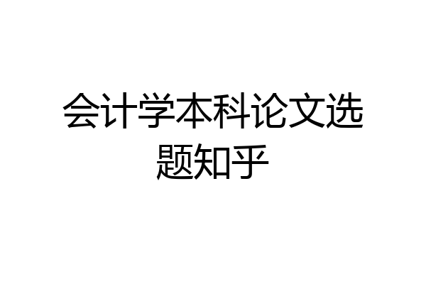 会计学本科论文选题知乎