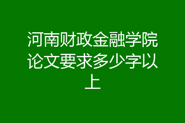河南财政金融学院论文要求多少字以上
