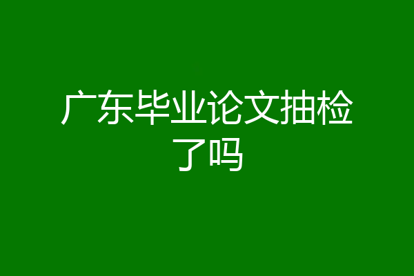 广东毕业论文抽检了吗