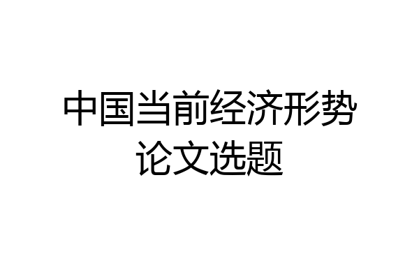 中国当前经济形势论文选题