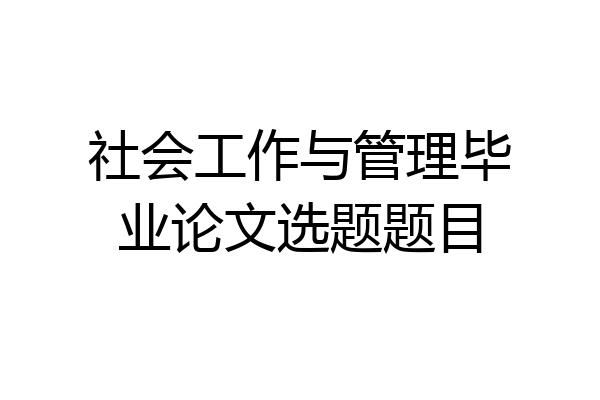 社会工作与管理毕业论文选题题目