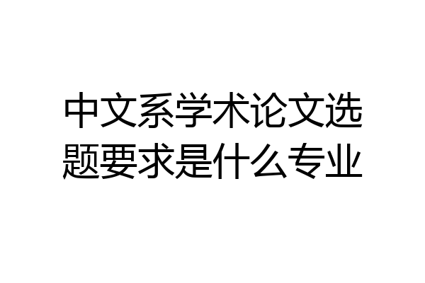 中文系学术论文选题要求是什么专业