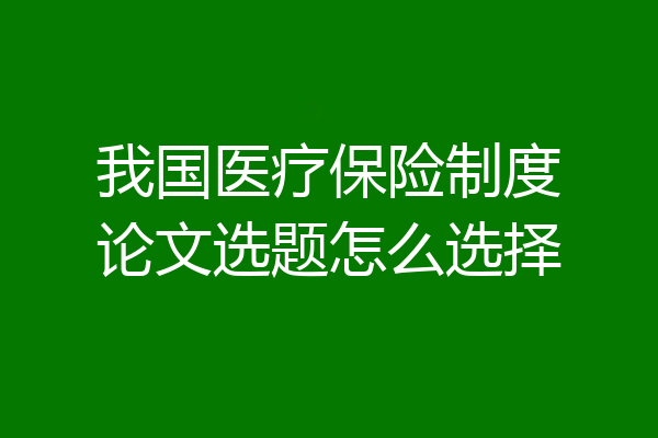我国医疗保险制度论文选题怎么选择