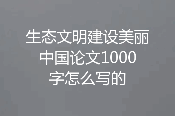 生态文明建设美丽中国论文1000字怎么写的