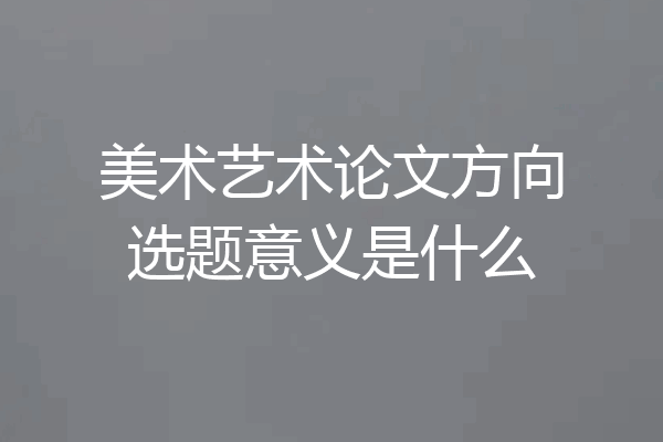 美术艺术论文方向选题意义是什么
