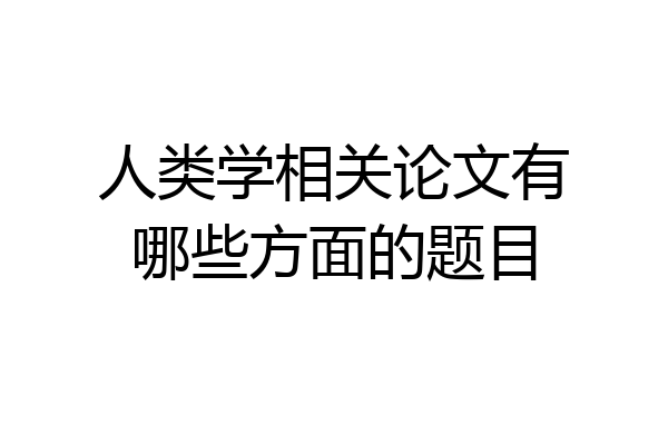 人类学相关论文有哪些方面的题目
