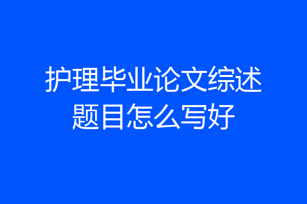 护理毕业论文综述题目怎么写好