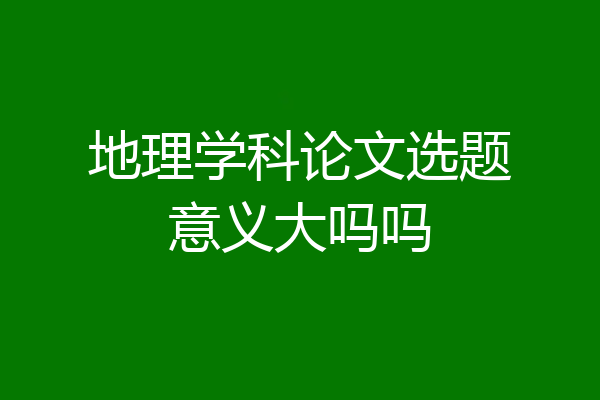 地理学科论文选题意义大吗吗