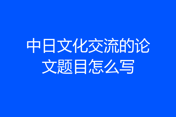 中日文化交流的论文题目怎么写