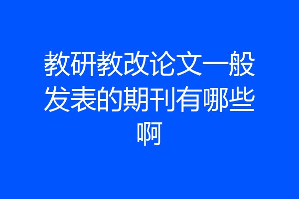 教研教改论文一般发表的期刊有哪些啊