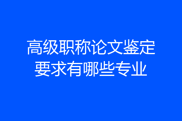 高级职称论文鉴定要求有哪些专业