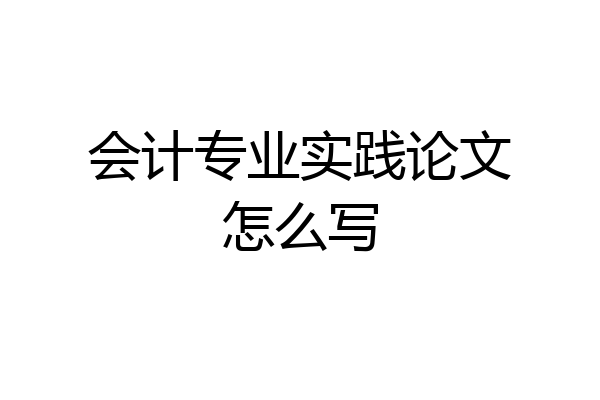 会计专业实践论文怎么写