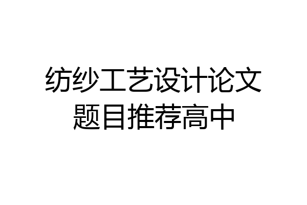 纺纱工艺设计论文题目推荐高中