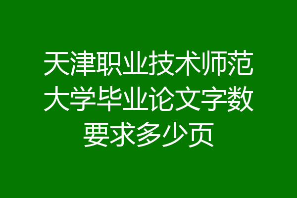 天津职业技术师范大学毕业论文字数要求多少页