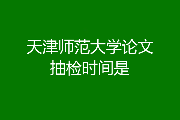 天津师范大学论文抽检时间是