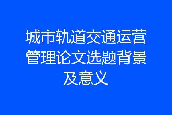 城市轨道交通运营管理论文选题背景及意义