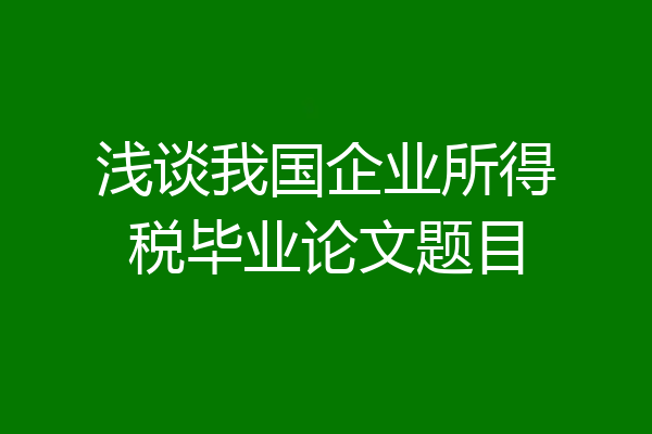 浅谈我国企业所得税毕业论文题目