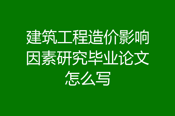 建筑工程造价影响因素研究毕业论文怎么写