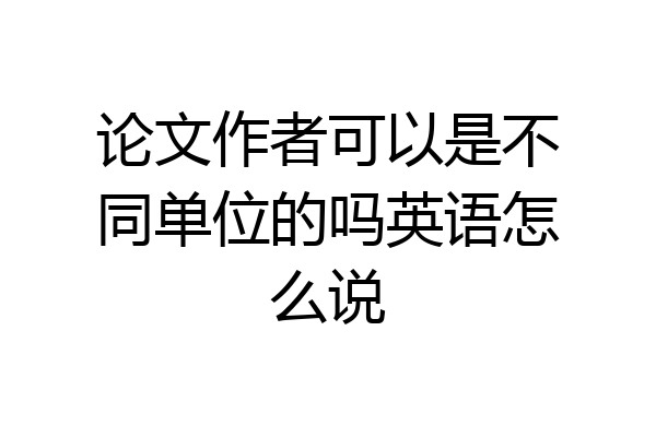 论文作者可以是不同单位的吗英语怎么说
