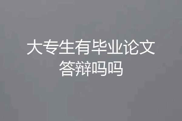 大专生有毕业论文答辩吗吗
