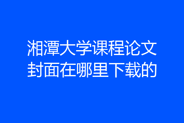 湘潭大学课程论文封面在哪里下载的