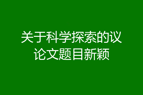 关于科学探索的议论文题目新颖