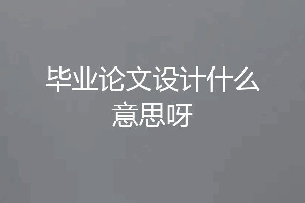 毕业论文设计什么意思呀