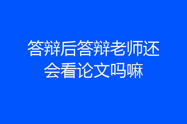 答辩后答辩老师还会看论文吗嘛