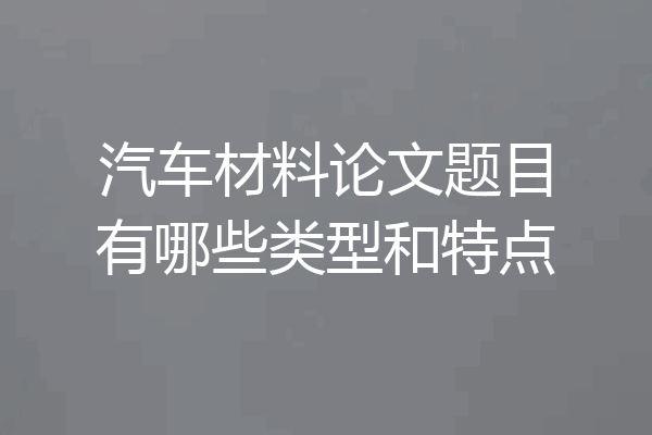 汽车材料论文题目有哪些类型和特点