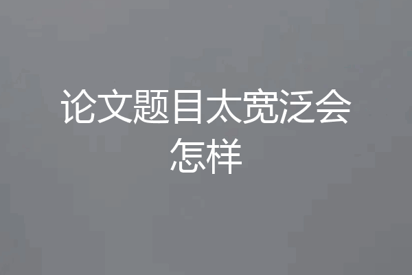 论文题目太宽泛会怎样