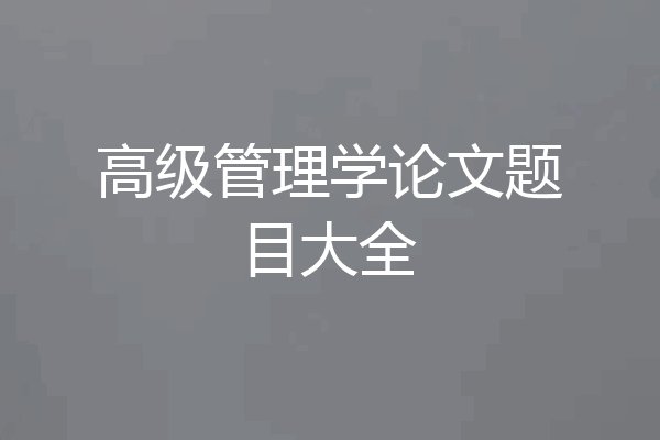 高级管理学论文题目大全