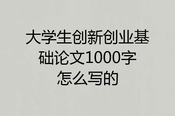 大学生创新创业基础论文1000字怎么写的