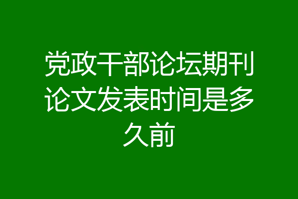 党政干部论坛期刊论文发表时间是多久前
