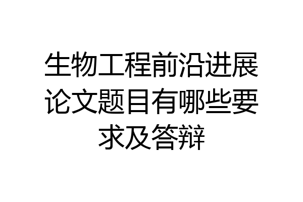 生物工程前沿进展论文题目有哪些要求及答辩