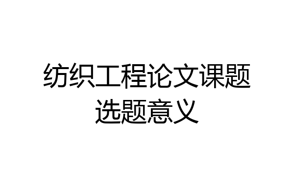 纺织工程论文课题选题意义
